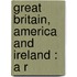 Great Britain, America And Ireland : A R