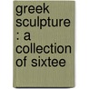 Greek Sculpture : A Collection Of Sixtee by Estelle M. 1863-1924 Hurll
