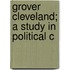 Grover Cleveland; A Study In Political C