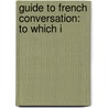 Guide To French Conversation: To Which I by Unknown
