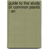 Guide To The Study Of Common Plants : An by Volney M. 1849-1918 Spalding