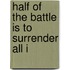 Half Of The Battle Is To Surrender All I