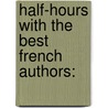 Half-Hours With The Best French Authors: by Mile Antoine Bayard