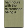 Half-Hours With The Microscope: Being A by Unknown