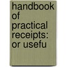 Handbook Of Practical Receipts: Or Usefu door Onbekend
