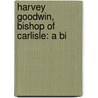 Harvey Goodwin, Bishop Of Carlisle: A Bi by Hardwicke Rawnsley