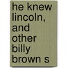 He Knew Lincoln, And Other Billy Brown S by Ida M. Tarbell