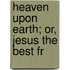 Heaven Upon Earth; Or, Jesus The Best Fr