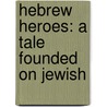 Hebrew Heroes: A Tale Founded On Jewish door Onbekend