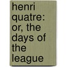 Henri Quatre: Or, The Days Of The League by John Henry Mancur