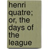 Henri Quatre; Or, the Days of the League by John Henry Mancur