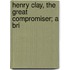 Henry Clay, The Great Compromiser; A Bri
