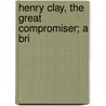 Henry Clay, The Great Compromiser; A Bri by Howard Walter Caldwell