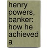 Henry Powers, Banker: How He Achieved A by Unknown