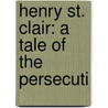 Henry St. Clair: A Tale Of The Persecuti door Onbekend