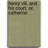Henry Viii. And His Court, Or, Catharine