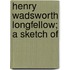Henry Wadsworth Longfellow; A Sketch Of