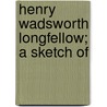 Henry Wadsworth Longfellow; A Sketch Of by Charles Eliot Norton