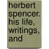 Herbert Spencer. His Life, Writings, And