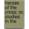 Heroes Of The Cross; Or, Studies In The by William Henry Davenport Adams