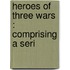 Heroes Of Three Wars : Comprising A Seri
