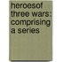 Heroesof Three Wars: Comprising A Series