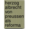 Herzog Albrecht Von Preussen Als Reforma door Paul Tschackert