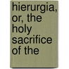 Hierurgia, Or, The Holy Sacrifice Of The by Daniel Rock