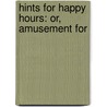 Hints For Happy Hours: Or, Amusement For by Unknown