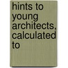 Hints To Young Architects, Calculated To by Unknown