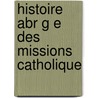 Histoire Abr G E Des Missions Catholique by Just-Jean-Tienne Roy