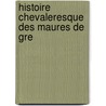 Histoire Chevaleresque Des Maures De Gre by Gin�S. P�Rez De Hita