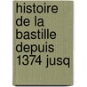 Histoire De La Bastille Depuis 1374 Jusq by Auguste Jean F. Arnould