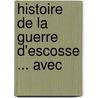 Histoire De La Guerre D'Escosse ... Avec by Jean De Beaugu