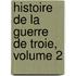 Histoire De La Guerre De Troie, Volume 2