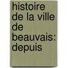 Histoire De La Ville De Beauvais: Depuis door Ͽ