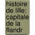 Histoire De Lille: Capitale De La Flandr