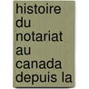 Histoire Du Notariat Au Canada Depuis La door Joseph Edmond Roy