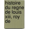 Histoire Du Regne De Louis Xiii, Roy De by Jacques] [Le Cointe