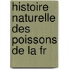 Histoire Naturelle Des Poissons De La Fr by Ͽ