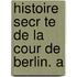 Histoire Secr Te De La Cour De Berlin. A