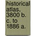 Historical Atlas, 3800 B. C. To 1886 A.