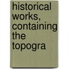 Historical Works, Containing The Topogra door Onbekend