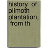 History  Of Plimoth Plantation,  From Th door Governor William Bradford