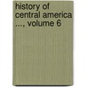 History Of Central America ..., Volume 6 door Hubert Howe Bancroft