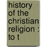 History Of The Christian Religion : To T