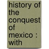 History Of The Conquest Of Mexico : With by William Hickling Prescott