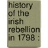 History Of The Irish Rebellion In 1798 :