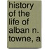 History Of The Life Of Alban N. Towne, A
