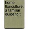 Home Floriculture; A Familiar Guide To T by Eben Eugene Rexford